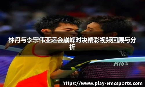 林丹与李宗伟亚运会巅峰对决精彩视频回顾与分析